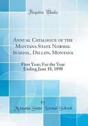 Annual Catalogue of the Montana State Normal School, Dillon, Montana: First Year; For the Year Ending June 18, 1898 (Classic Reprint)