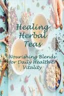 Healing Herbal Teas: Nourishing Blends for Daily Health & Vitality: The Guide to Growing and Harvesting Flavorful Teas