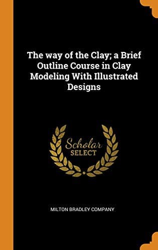 The Way of the Clay; A Brief Outline Course in Clay Modeling with Illustrated Designs