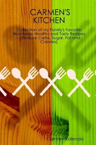 CARMEN'S KITCHEN - Collection of my Family's Favorite Worldwide Healthy and Tasty Recipes - (Reduce Carbs, Sugar, Fat and Calories)