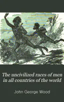 The Uncivilized Races of Men in All Countries of the World: Being a Comprehensive Account of Their Manners and Customs, and of Their Physical, Social, Mental, Moral and Religious Characteristics, John George Wood