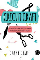 The Cricut Craft: Advanced Projects for Mastering Cricut Machine and Design Space with a Step-By-Step Guide. Accessories and Techniques to Become a Business. How to Make Money With Cricut., Daisy Craft
