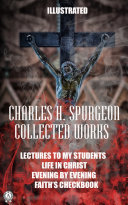 Charles Haddon Spurgeon. Collected Works - LECTURES TO MY STUDENTS, LIFE IN CHRIST, EVENING BY EVENING, FAITH’S CHECKBOOK: Illustrated, Charles Haddon Spurgeon