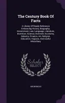 The Century Book of Facts: A Library of Ready Reference Embracing History, Biography, Government, Law, Language, Literature, Invention, Science, Domestic Economy, Industry, Finance, Art, Religion, Education, Hygiene, and Useful Miscellany, Anonymous