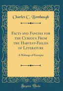 Facts and Fancies for the Curious From the Harvest-Fields of Literature: A Melange of Excerpta (Classic Reprint), Charles C. Bombaugh