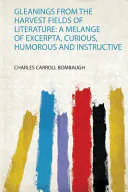 Gleanings from the Harvest Fields of Literature: A Melange of Excerpta, Curious, Humorous and Instructive, Charles Carroll Bombaugh