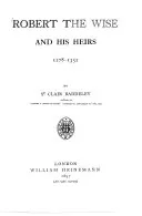 Robert the Wise and his heirs 1278-1352 by St Clair Baddeley, author of 'Joanna I. Queen of Naples' ..., Welbore St. Clair Baddeley