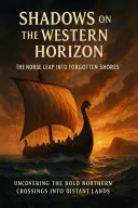 Shadows on the Western Horizon: The Norse Leap into Forgotten Shores: Uncovering the Bold Northern Crossings into Distant Lands, Felix Clarke