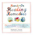 Hands-On Healing Remedies: 150 Recipes for Herbal Balms, Salves, Oils, Liniments & Other Topical Therapies, Stephanie L. Tourles