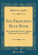San Francisco Blue Book: The Fashionable Private Address Directory; Season of 1904 (Classic Reprint)