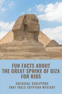 Fun Facts About The Great Sphinx Of Giza For Kids: Colossal Sculpture That Fuels Egyptian Mystery: Ancient Egyptian Sphinx History, Alexis Perra