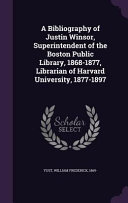 A Bibliography of Justin Winsor, Superintendent of the Boston Public Library, 1868-1877, Librarian of Harvard University, 1877-1897, William Frederick Yust