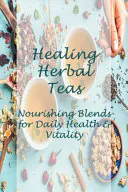 Healing Herbal Teas: Nourishing Blends for Daily Health & Vitality: The Guide to Growing and Harvesting Flavorful Teas, Donna Ulrich