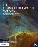 The Astrophotography Manual: A Practical Approach to Deep Sky Imaging, Chris Woodhouse